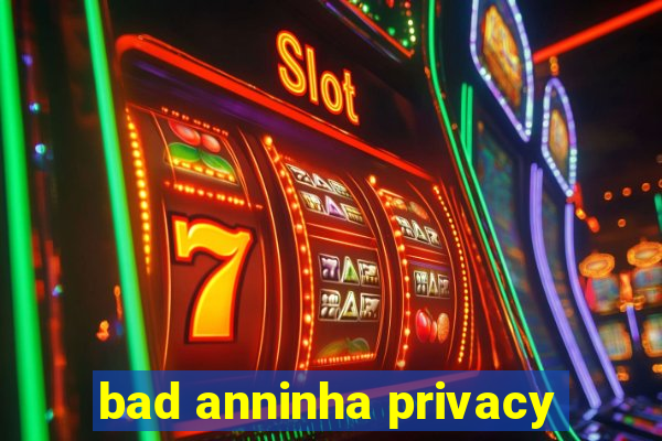 bad anninha privacy